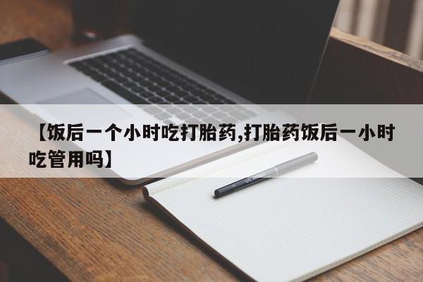 堕胎药如何购买【饭后一个小时吃打胎药,打胎药饭后一小时吃管用吗】