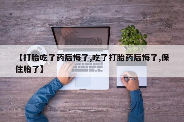 堕胎药如何购买【打胎吃了药后悔了,吃了打胎药后悔了,保住胎了】