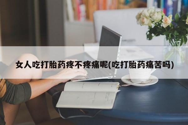 堕胎药如何购买女人吃打胎药疼不疼痛呢(吃打胎药痛苦吗)