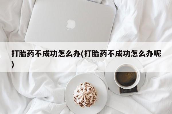 堕胎药如何购买打胎药不成功怎么办(打胎药不成功怎么办呢)