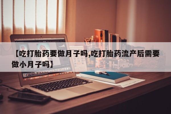 堕胎药如何购买【吃打胎药要做月子吗,吃打胎药流产后需要做小月子吗】
