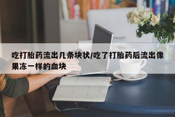 堕胎药如何购买吃打胎药流出几条块状/吃了打胎药后流出像果冻一样的血块