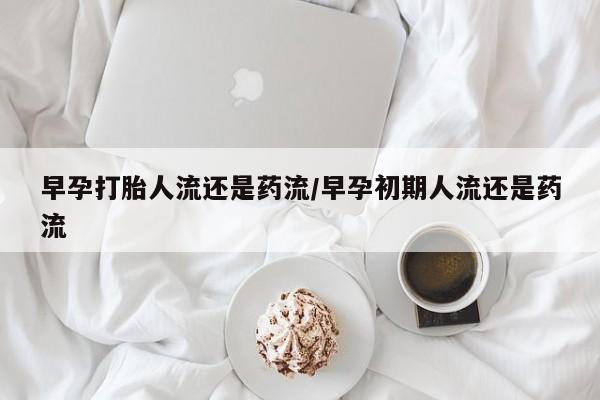 堕胎药如何购买早孕打胎人流还是药流/早孕初期人流还是药流
