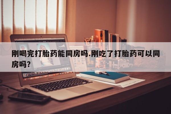 堕胎药如何购买刚喝完打胎药能同房吗.刚吃了打胎药可以同房吗？