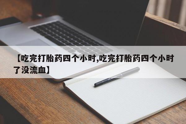 堕胎药如何购买【吃完打胎药四个小时,吃完打胎药四个小时了没流血】