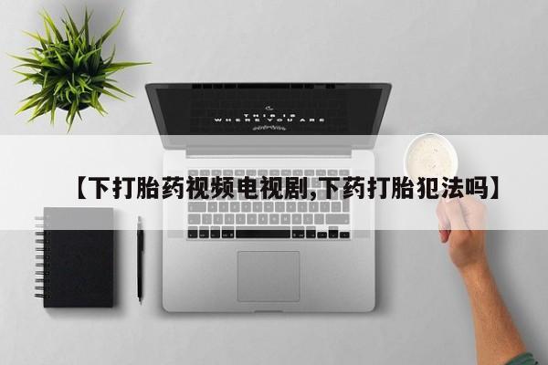堕胎药如何购买【下打胎药视频电视剧,下药打胎犯法吗】