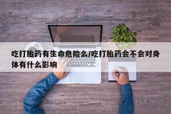 堕胎药如何购买吃打胎药有生命危险么/吃打胎药会不会对身体有什么影响