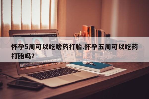堕胎药如何购买怀孕5周可以吃啥药打胎.怀孕五周可以吃药打胎吗？