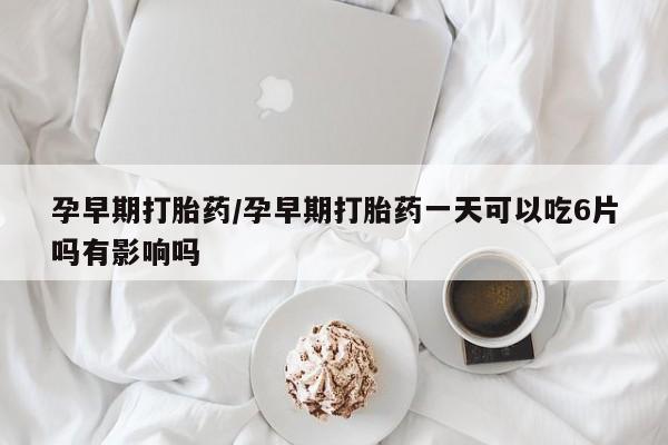 堕胎药如何购买孕早期打胎药/孕早期打胎药一天可以吃6片吗有影响吗