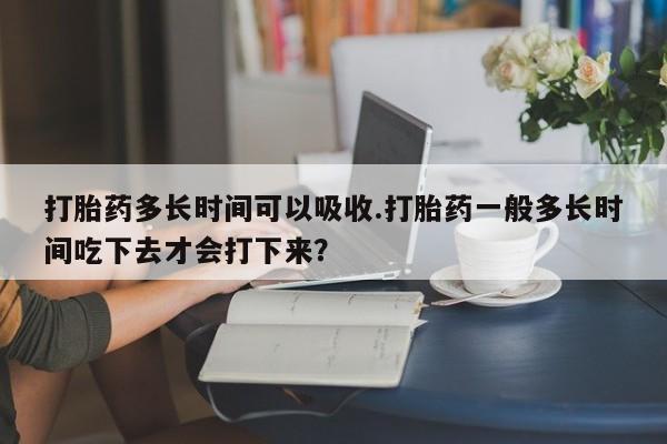 堕胎药如何购买打胎药多长时间可以吸收.打胎药一般多长时间吃下去才会打下来？
