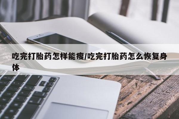 堕胎药如何购买吃完打胎药怎样能瘦/吃完打胎药怎么恢复身体
