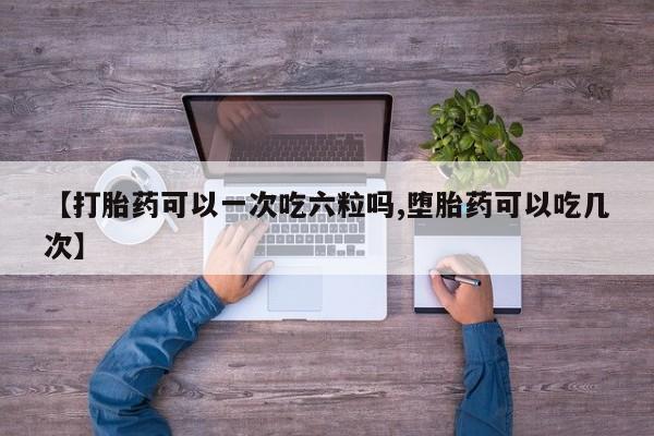 堕胎药如何购买【打胎药可以一次吃六粒吗,堕胎药可以吃几次】