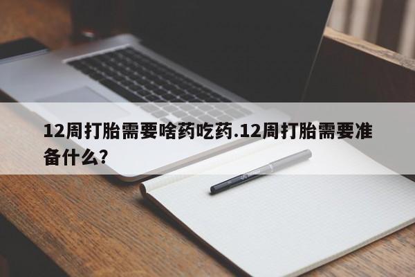 堕胎药如何购买12周打胎需要啥药吃药.12周打胎需要准备什么？