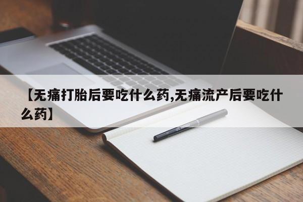 堕胎药如何购买【无痛打胎后要吃什么药,无痛流产后要吃什么药】