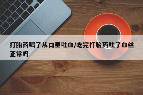 堕胎药如何购买打胎药喝了从口里吐血/吃完打胎药吐了血丝正常吗