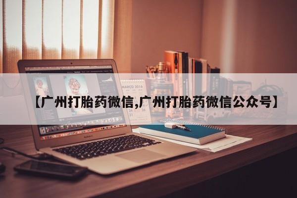 堕胎药如何购买【广州打胎药微信,广州打胎药微信公众号】