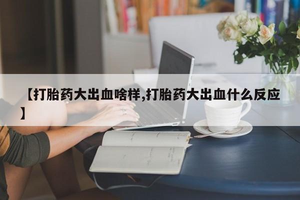 堕胎药如何购买【打胎药大出血啥样,打胎药大出血什么反应】