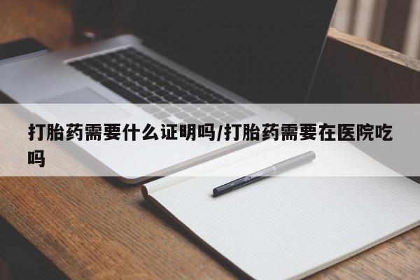堕胎药如何购买打胎药需要什么证明吗/打胎药需要在医院吃吗