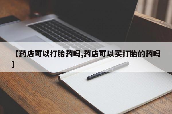 堕胎药如何购买【药店可以打胎药吗,药店可以买打胎的药吗】