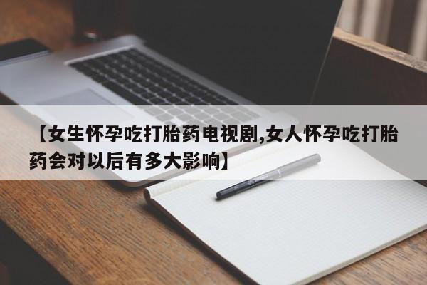 堕胎药如何购买【女生怀孕吃打胎药电视剧,女人怀孕吃打胎药会对以后有多大影响】