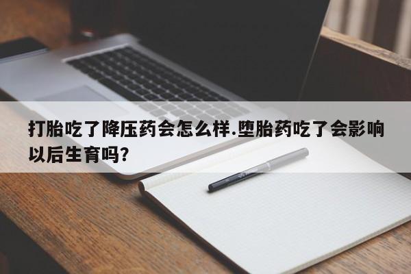堕胎药如何购买打胎吃了降压药会怎么样.堕胎药吃了会影响以后生育吗？