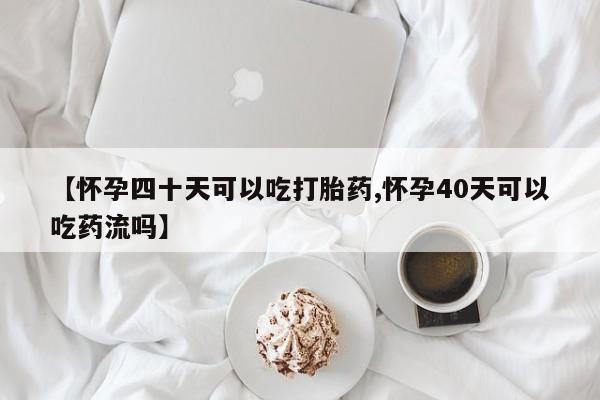 堕胎药如何购买【怀孕四十天可以吃打胎药,怀孕40天可以吃药流吗】